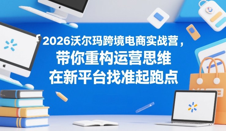2026沃尔玛跨境电商实战营，带你重构运营思维，在新平台找准起跑点-润格副业网-每天分享热门副业赚钱项目