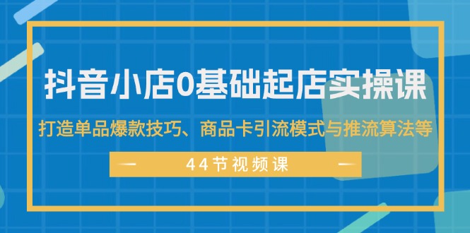 （11977期）抖音小店0基础起店实操课，打造单品爆款技巧、商品卡引流模式与推流算法等-润格副业网-每天分享热门副业赚钱项目
