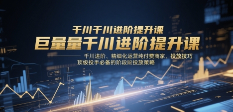 巨量千川进阶提升课,千川进阶、精细化运营纯付费商家、投放技巧、顶级投手必备的阶段性投放策略-润格副业网-每天分享热门副业赚钱项目