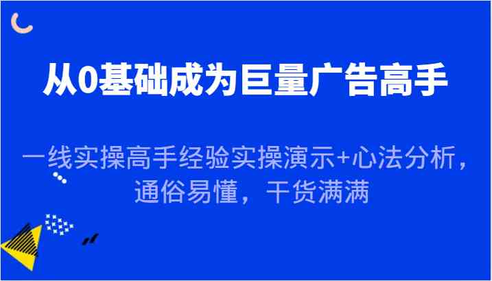 从0基础成为巨量广告高手，一线实操高手经验实操演示+心法分析，通俗易懂，干货满满-润格副业网-每天分享热门副业赚钱项目