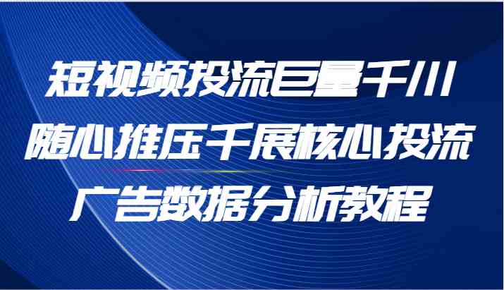 短视频投流巨量千川随心推压千展核心投流广告数据分析教程（65节）-润格副业网-每天分享热门副业赚钱项目