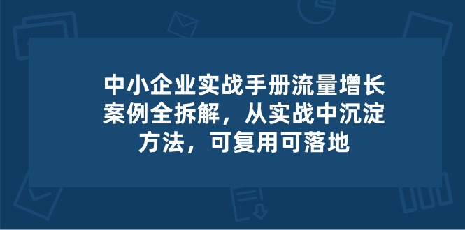 中小企业实操手册-流量增长案例拆解，从实操中沉淀方法，可复用可落地-润格副业网-每天分享热门副业赚钱项目