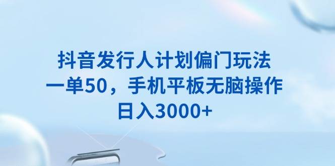 (13967期)抖音发行人计划偏门玩法,一单50,手机平板无脑操作,日入3000+-润格副业网-每天分享热门副业赚钱项目