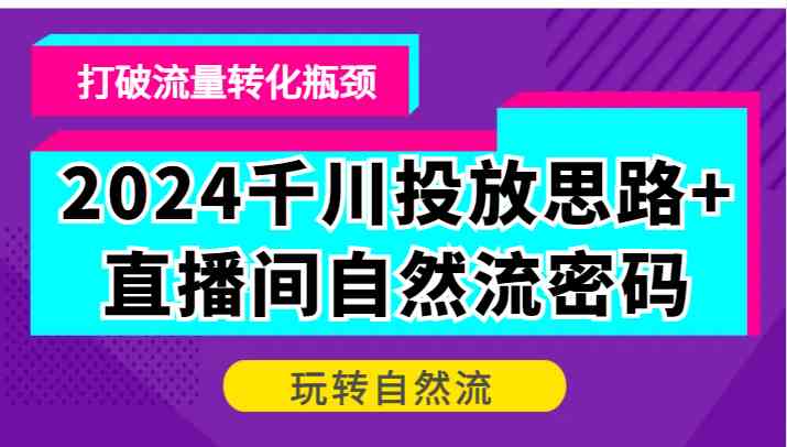 2024千川投放思路+直播间自然流密码，打破流量转化瓶颈，玩转自然流-润格副业网-每天分享热门副业赚钱项目