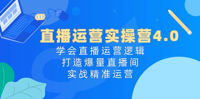 直播运营实操营4.0：学会直播运营逻辑打造爆量直播间，实战精准运营-润格副业网-每天分享热门副业赚钱项目