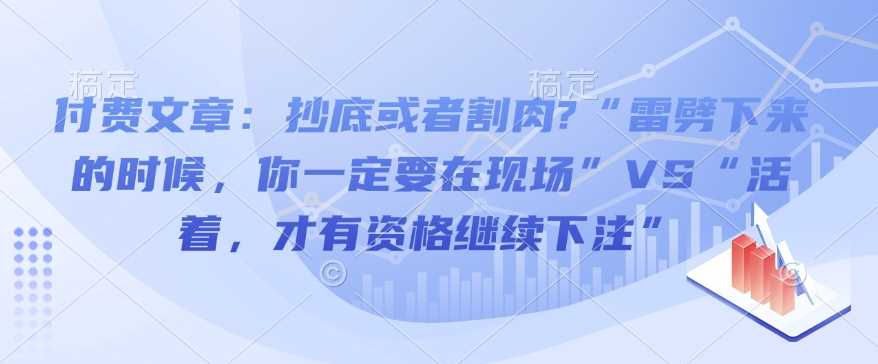 付费文章：抄底或者割肉?“雷劈下来的时候，你一定要在现场”VS“活着，才有资格继续下注”-润格副业网-每天分享热门副业赚钱项目