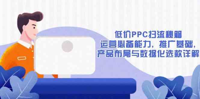 低价PPC扫流秘籍：运营必备能力, 推广基础, 产品布局与数据化选款详解-润格副业网-每天分享热门副业赚钱项目