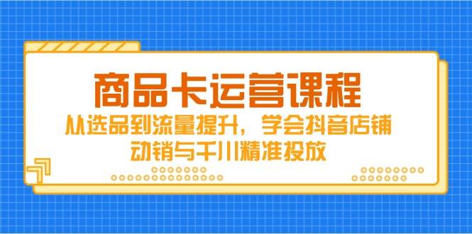 (14612期)商品卡运营课程,从选品到流量提升,学会抖音店铺动销与千川精准投放-润格副业网-每天分享热门副业赚钱项目