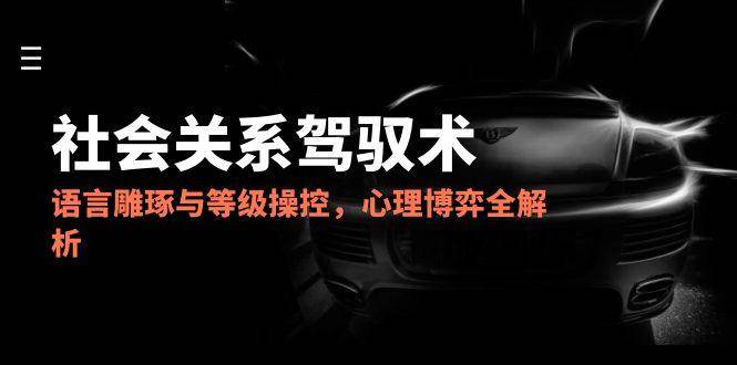 （14958期）2025社会关系驾驭术，语言雕琢与等级操控，心理博弈全解析-润格副业网-每天分享热门副业赚钱项目