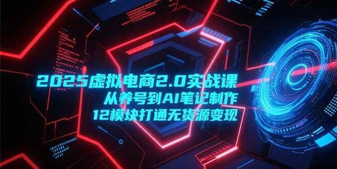 （15206期）2025虚拟电商2.0实战课，从养号到AI笔记制作，12模块打通无货源变现-润格副业网-每天分享热门副业赚钱项目