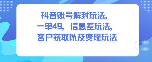 抖音账号解封玩法，一单49，信息差玩法，客户获取以及变现玩法-润格副业网-每天分享热门副业赚钱项目