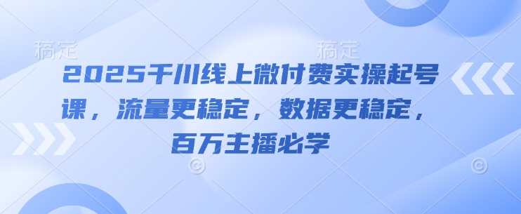 2025千川线上微付费实操起号课，流量更稳定，数据更稳定，百万主播必学-润格副业网-每天分享热门副业赚钱项目