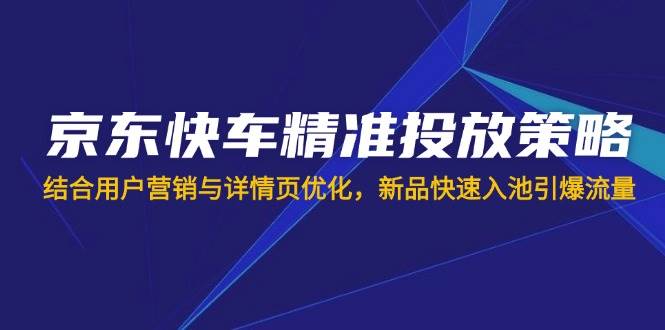 （14185期）京东快车精准投放策略，结合用户营销与详情页优化，新品快速入池引爆流量-润格副业网-每天分享热门副业赚钱项目