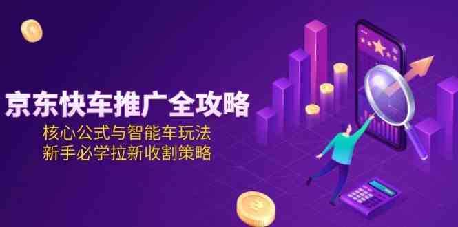 京东快车推广全攻略，核心公式与智能车玩法，新手必学拉新收割策略-润格副业网-每天分享热门副业赚钱项目