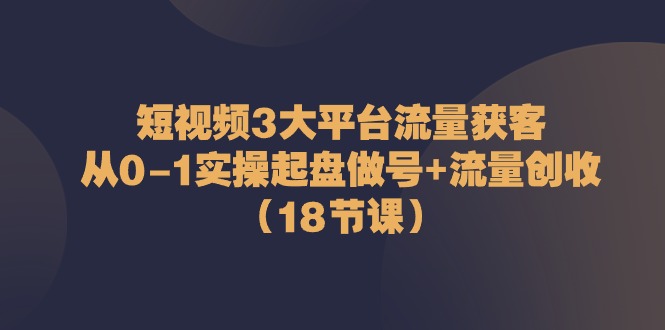 短视频3大平台流量获客:从0-1实操起盘做号+流量创收(18节课)-润格副业网-每天分享热门副业赚钱项目