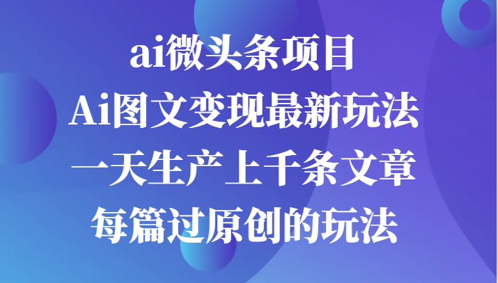 ai微头条项目，Ai图文变现最新玩法，一天生产上千条文章每篇过原创的玩法-润格副业网-每天分享热门副业赚钱项目
