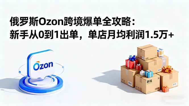 （16274期）俄罗斯Ozon跨境爆单全攻略：新手从0到1出单，单店月均利润1.5万+-润格副业网-每天分享热门副业赚钱项目