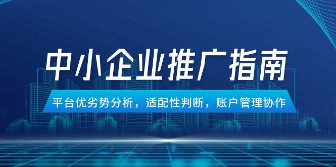 （14910期）中小企业竞价推广指南，平台优劣势分析，适配性判断，账户管理协作-润格副业网-每天分享热门副业赚钱项目