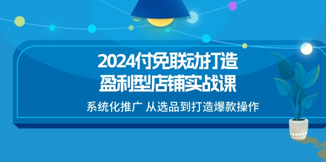 (11458期)2024付免联动-打造盈利型店铺实战课,系统化推广 从选品到打造爆款操作-润格副业网-每天分享热门副业赚钱项目