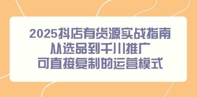 2025抖店有货源实战指南，从选品到千川推广，可直接复制的运营模式-润格副业网-每天分享热门副业赚钱项目