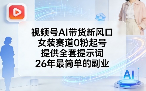 视频号AI带货新风口，女装赛道0粉起号，提供全套提示词，26年最简单的副业-润格副业网-每天分享热门副业赚钱项目