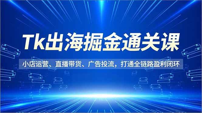 （16820期）Tk出海掘金通关课，小店运营、直播带货、广告投流，打通全链路盈利闭环-润格副业网-每天分享热门副业赚钱项目