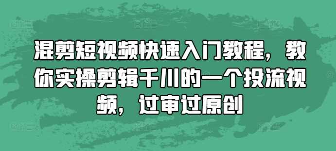 混剪短视频快速入门教程,教你实操剪辑千川的一个投流视频,过审过原创-润格副业网-每天分享热门副业赚钱项目