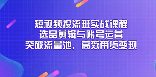 (14868期)短视频投流班实战课程,选品剪辑与账号运营,突破流量池,高效带货变现-润格副业网-每天分享热门副业赚钱项目