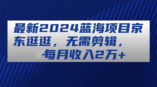 (11041期)最新2024蓝海项目京东逛逛,无需剪辑,每月收入2万+-润格副业网-每天分享热门副业赚钱项目