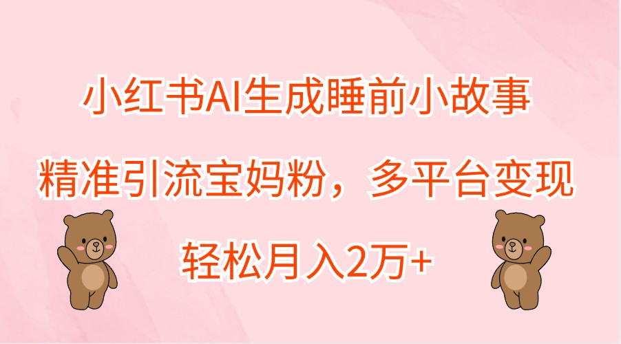 小红书AI生成睡前小故事，精准引流宝妈粉，多平台变现，轻松月入2万+-润格副业网-每天分享热门副业赚钱项目