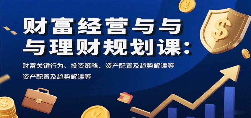 财富经营与理财规划课：财富关键行为、投资策略、资产配置及趋势解读等-润格副业网-每天分享热门副业赚钱项目