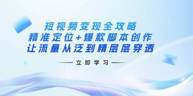 短视频变现全攻略：精准定位+爆款脚本创作，让流量从泛到精层层穿透-润格副业网-每天分享热门副业赚钱项目