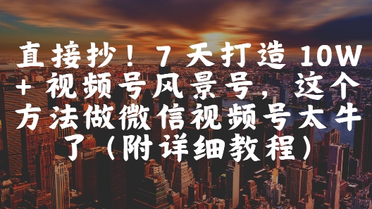 直接抄!7 天打造 10W + 视频号风景号,这个方法做微信视频号太牛了(附详细教程)-润格副业网-每天分享热门副业赚钱项目