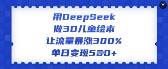用DeepSeek做3D儿童绘本，让流量暴涨300%，单日变现多张-润格副业网-每天分享热门副业赚钱项目