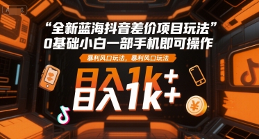 全新蓝海抖音差价项目玩法,0基础小白一部手机即可操作,暴利风口玩法,日入1k+【揭秘】-润格副业网-每天分享热门副业赚钱项目