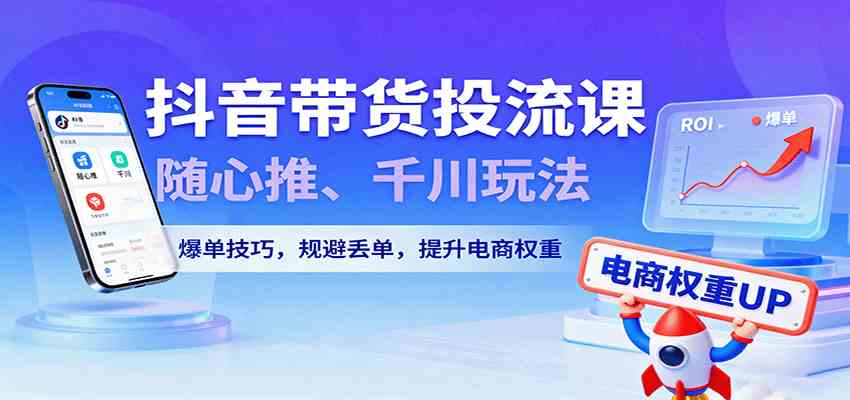 抖音带货投流课，随心推、千川玩法，爆单技巧，规避丢单，提升电商权重-润格副业网-每天分享热门副业赚钱项目