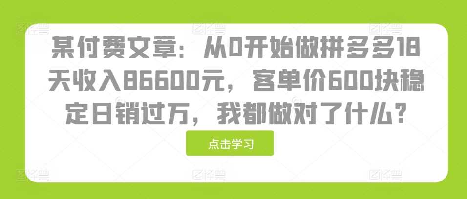 某付费文章：从0开始做拼多多18天收入86600元，客单价600块稳定日销过万，我都做对了什么?-润格副业网-每天分享热门副业赚钱项目