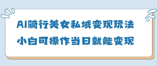 AI骑行美女私域变现玩法小白可操作当日变现5张-润格副业网-每天分享热门副业赚钱项目