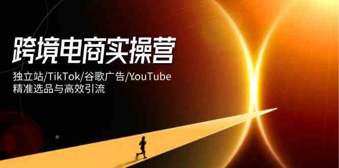 跨境电商实操营：独立站/TikTok/谷歌广告/YouTube，精准选品与高效引流-润格副业网-每天分享热门副业赚钱项目