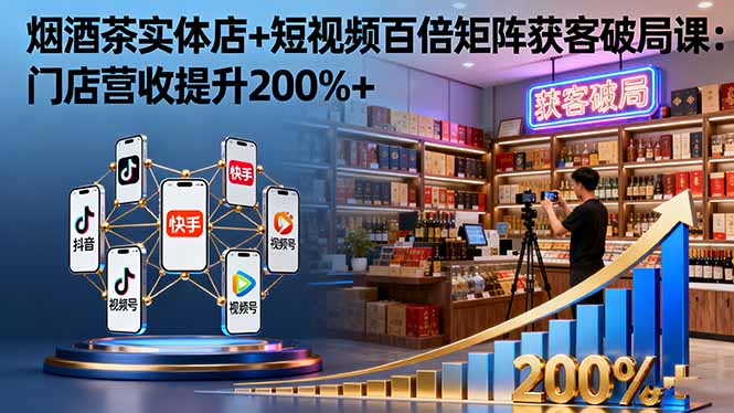 烟酒茶实体店+短视频百倍矩阵获客破局课：门店营收提升200%+-润格副业网-每天分享热门副业赚钱项目
