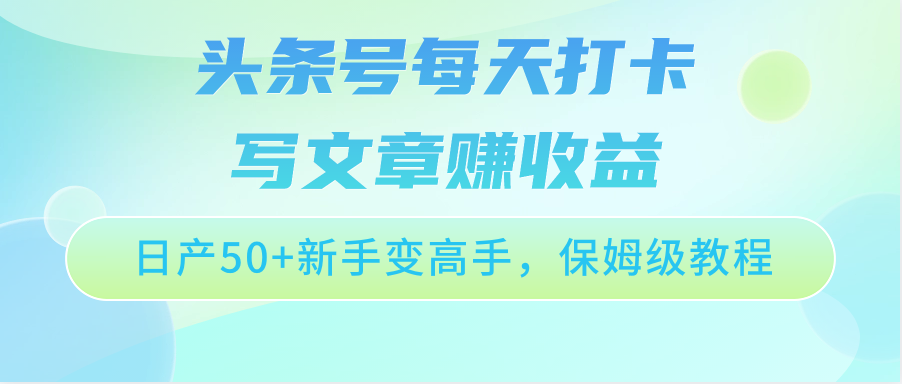 头条号每天打卡写文章赚收益，日产50+新手变高手，保姆级教程-润格副业网-每天分享热门副业赚钱项目