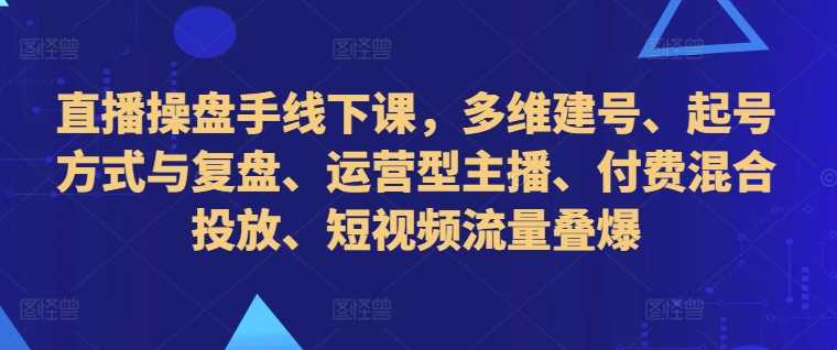 直播操盘手线下课，多维建号、起号方式与复盘、运营型主播、付费混合投放、短视频流量叠爆-润格副业网-每天分享热门副业赚钱项目