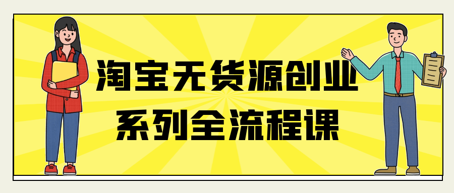 淘宝无货源创业系列全流程课-润格副业网-每天分享热门副业赚钱项目