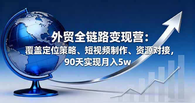（16173期）外贸全链路变现营：覆盖定位策略、短视频制作、资源对接，90天实现月入5w-润格副业网-每天分享热门副业赚钱项目