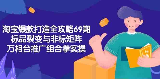 淘宝爆款打造全攻略-69期，标品裂变与非标矩阵，万相台推广组合拳实操-润格副业网-每天分享热门副业赚钱项目