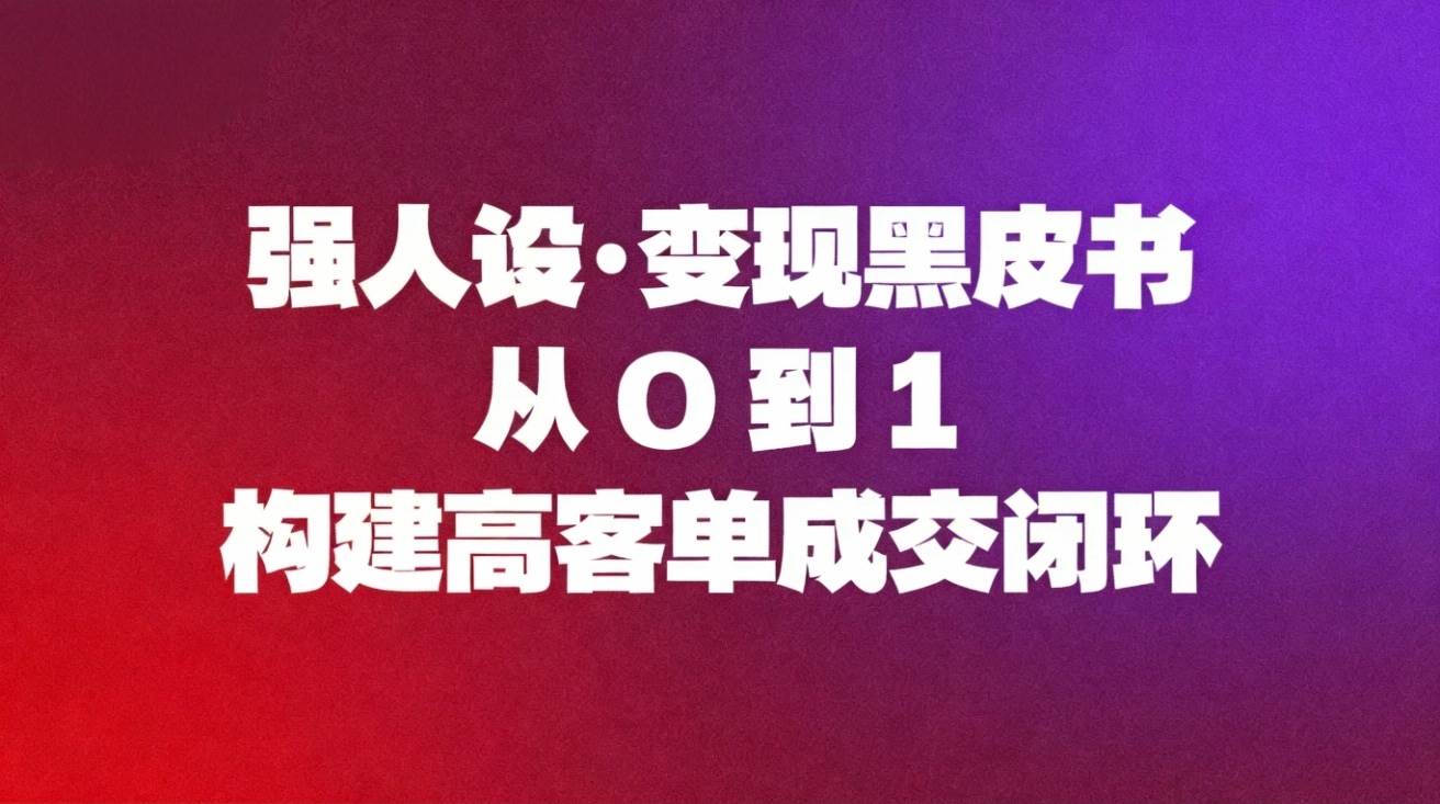 （16729期）强人设变现黑皮书：从0到1构建高客单成交闭环-润格副业网-每天分享热门副业赚钱项目