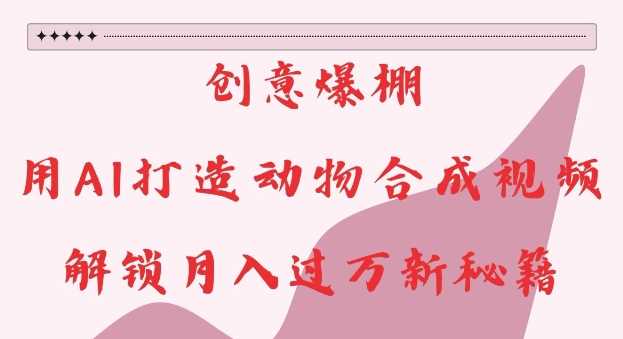 创意爆棚,用AI打造动物合成视频,解锁月入过W新秘籍【揭秘】-润格副业网-每天分享热门副业赚钱项目