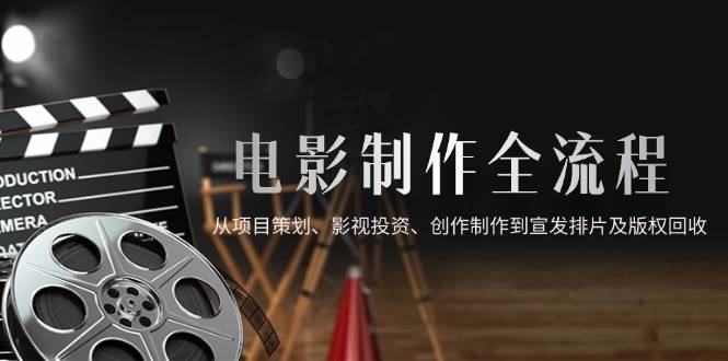 （14800期）电影制作全流程，从项目策划、影视投资、创作制作到宣发排片及版权回收-润格副业网-每天分享热门副业赚钱项目