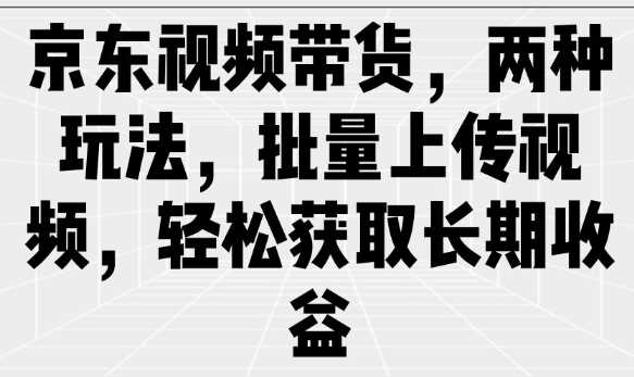 京东视频带货,两种玩法,批量上传视频,轻松获取长期收益-润格副业网-每天分享热门副业赚钱项目