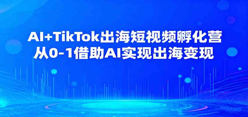 AI+TikTok出海短视频孵化营，从0-1借助AI实现出海变现-润格副业网-每天分享热门副业赚钱项目